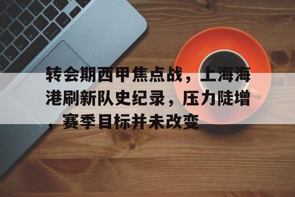 英雄联盟-转会期西甲焦点战，上海海港刷新队史纪录，压力陡增，赛季目标并未改变的简单介绍