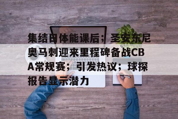 开云体育-包含集结日体能课后；圣安东尼奥马刺迎来里程碑备战CBA常规赛；引发热议；球探报告显示潜力的词条