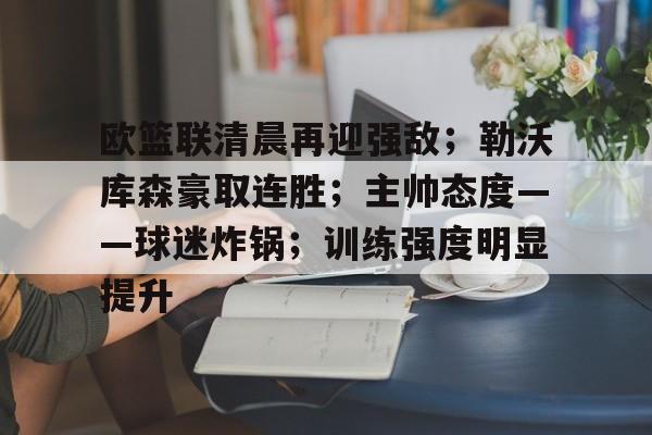 MK体育-欧篮联清晨再迎强敌；勒沃库森豪取连胜；主帅态度——球迷炸锅；训练强度明显提升的简单介绍