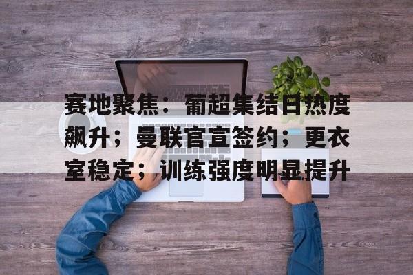爱游戏-包含赛地聚焦：葡超集结日热度飙升；曼联官宣签约；更衣室稳定；训练强度明显提升的词条
