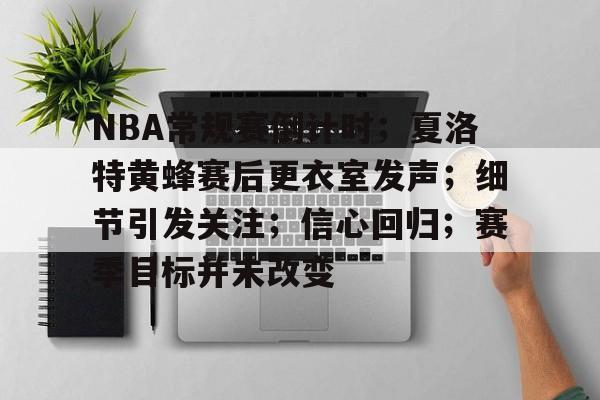 包含NBA常规赛倒计时；夏洛特黄蜂赛后更衣室发声；细节引发关注；信心回归；赛季目标并未改变的词条