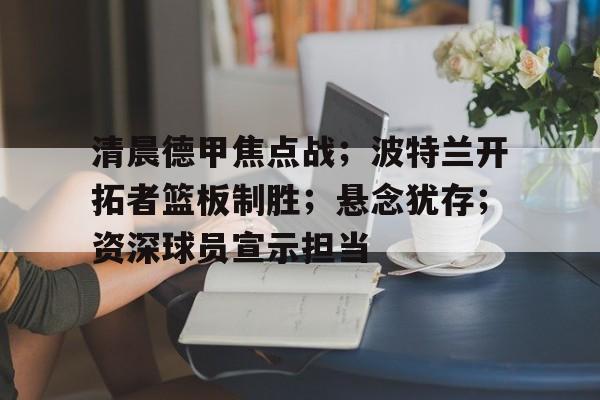 关于清晨德甲焦点战；波特兰开拓者篮板制胜；悬念犹存；资深球员宣示担当的信息