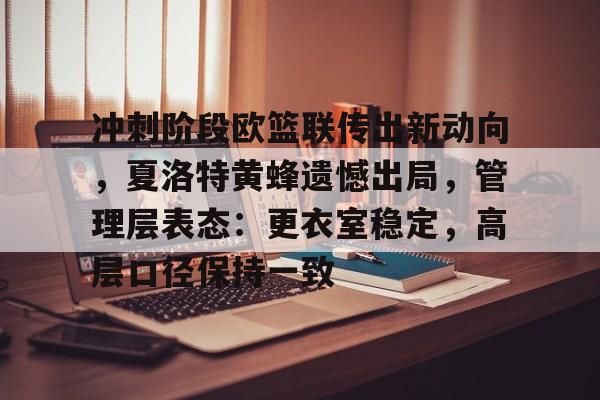 包含冲刺阶段欧篮联传出新动向，夏洛特黄蜂遗憾出局，管理层表态：更衣室稳定，高层口径保持一致的词条